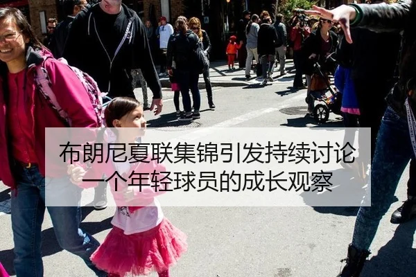 布朗尼夏联集锦引发持续讨论 一个年轻球员的成长观察（kaiyun）