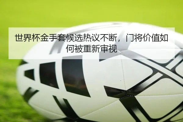 shi-jie-bei-jin-shou-tao-hou-xuan-re-yi-bu-duan-men-jiang-jia-zhi-ru-he-bei-chong-xin-shen-shi-2-575.jpg